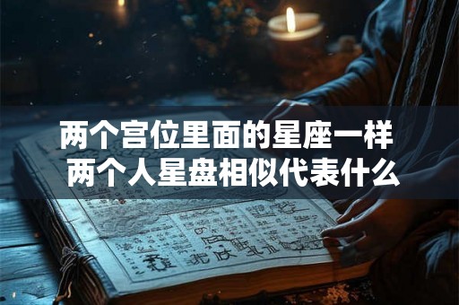 两个宫位里面的星座一样  两个人星盘相似代表什么