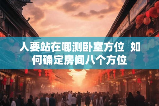 人要站在哪测卧室方位  如何确定房间八个方位