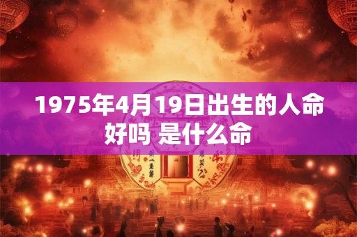 1975年4月19日出生的人命好吗 是什么命