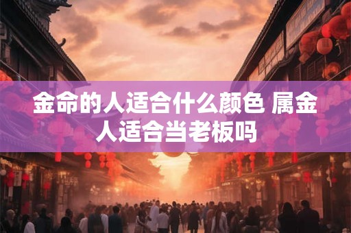 金命的人适合什么颜色 属金人适合当老板吗 金命的人适合什么颜色 属金人适合当老板吗