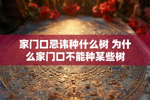 家门口忌讳种什么树 为什么家门口不能种某些树