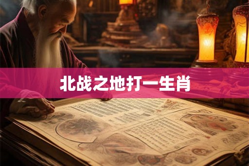 北战之地打一生肖 北战之地打一生肖