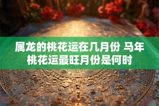 属龙的桃花运在几月份 马年桃花运最旺月份是何时