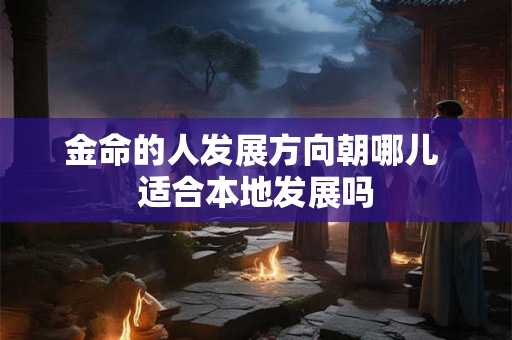 金命的人发展方向朝哪儿 适合本地发展吗