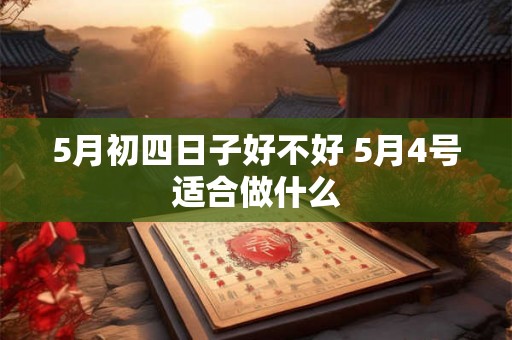 5月初四日子好不好 5月4号适合做什么