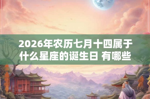 2026年农历七月十四属于什么星座的诞生日 有哪些优缺点