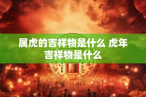 属虎的吉祥物是什么 虎年吉祥物是什么