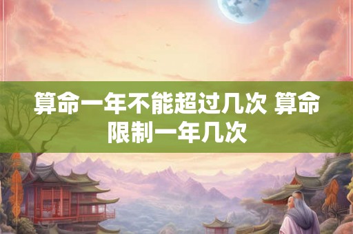 算命一年不能超过几次 算命限制一年几次