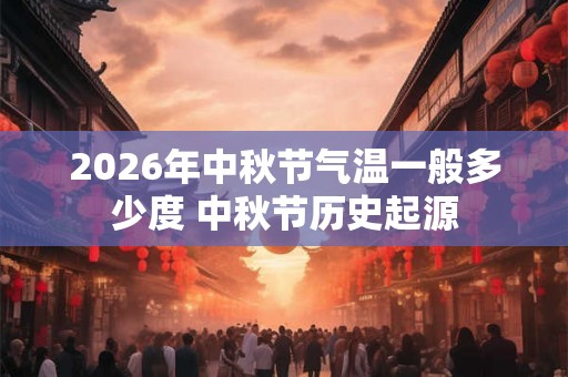 2026年中秋节气温一般多少度 中秋节历史起源 2026年中秋节气温一般多少度 中秋节历史起源