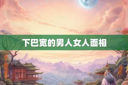 下巴宽的男人女人面相 下巴宽的男人女人面相