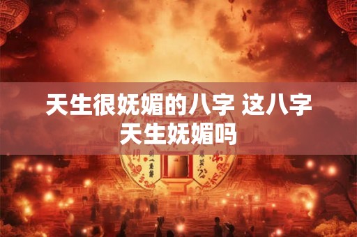 天生很妩媚的八字 这八字天生妩媚吗 天生很妩媚的八字 这八字天生妩媚吗