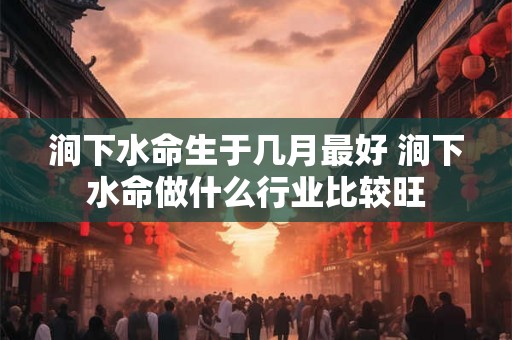 涧下水命生于几月最好 涧下水命做什么行业比较旺 涧下水命生于几月最好 涧下水命做什么行业比较旺