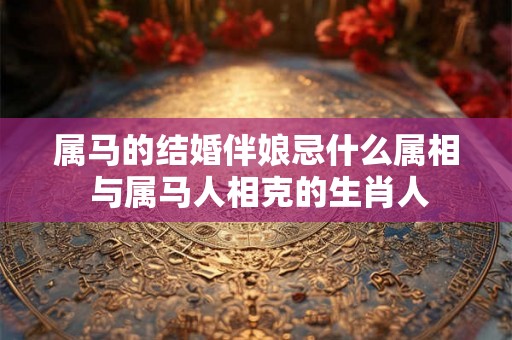 属马的结婚伴娘忌什么属相 与属马人相克的生肖人