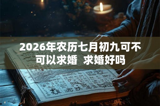 2026年农历七月初九可不可以求婚  求婚好吗