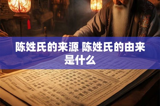陈姓氏的来源 陈姓氏的由来是什么