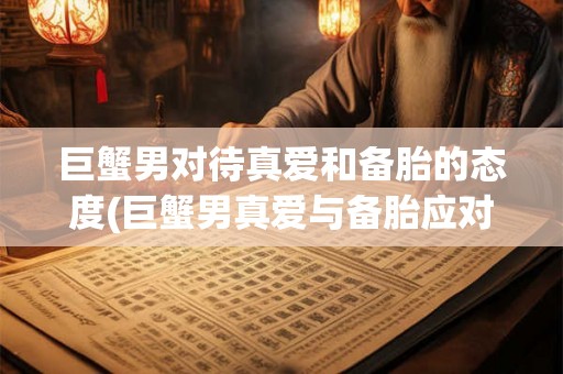 巨蟹男对待真爱和备胎的态度(巨蟹男真爱与备胎应对方式有何不同?) 巨蟹男对待真爱和备胎的态度(巨蟹男真爱与备胎应对方式有何不同?)