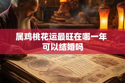 属鸡桃花运最旺在哪一年 可以结婚吗