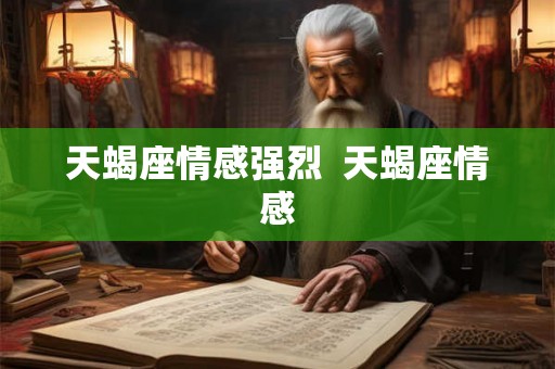 天蝎座情感强烈 天蝎座情感 天蝎座情感强烈 天蝎座情感