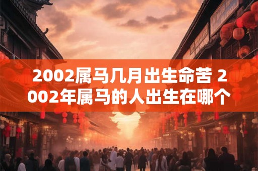 2002属马几月出生命苦 2002年属马的人出生在哪个月份会比较命苦 2002属马几月出生命苦 2002年属马的人出生在哪个月份会比较命苦