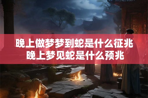 晚上做梦梦到蛇是什么征兆 晚上梦见蛇是什么预兆 晚上做梦梦到蛇是什么征兆 晚上梦见蛇是什么预兆