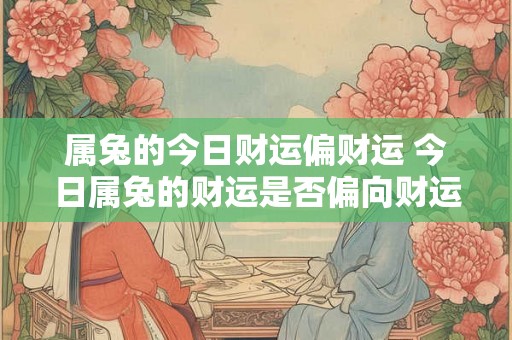 属兔的今日财运偏财运 今日属兔的财运是否偏向财运