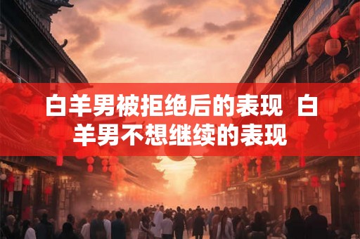 白羊男被拒绝后的表现  白羊男不想继续的表现