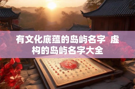 有文化底蕴的岛屿名字  虚构的岛屿名字大全