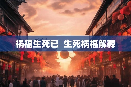 祸福生死已 生死祸福解释 祸福生死已 生死祸福解释