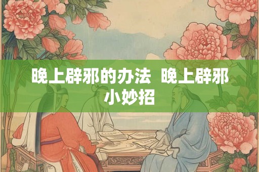 晚上辟邪的办法  晚上辟邪小妙招