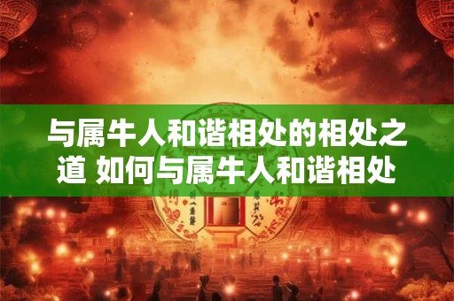 与属牛人和谐相处的相处之道 如何与属牛人和谐相处