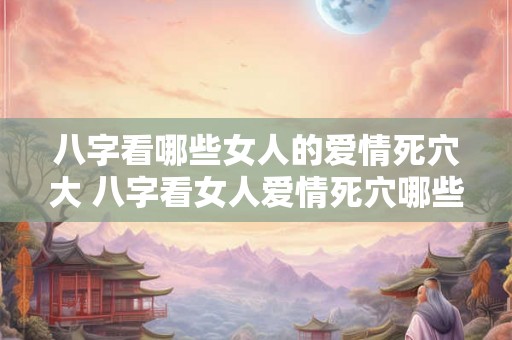 八字看哪些女人的爱情死穴大 八字看女人爱情死穴哪些大