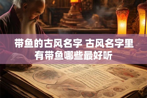 带鱼的古风名字 古风名字里有带鱼哪些最好听 带鱼的古风名字 古风名字里有带鱼哪些最好听