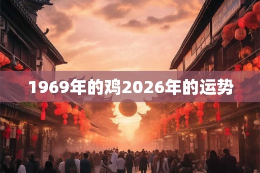 1969年的鸡2026年的运势 1969年的鸡2026年的运势