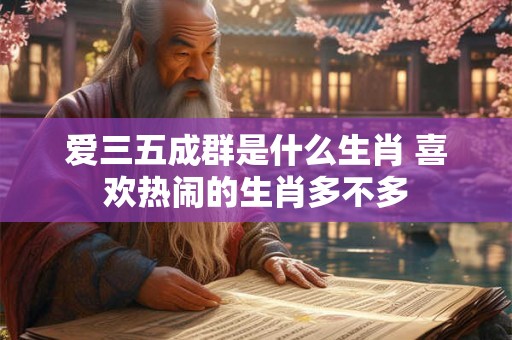 爱三五成群是什么生肖 喜欢热闹的生肖多不多