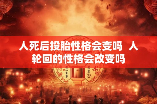 人死后投胎性格会变吗 人轮回的性格会改变吗 人死后投胎性格会变吗 人轮回的性格会改变吗