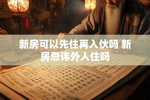 新房可以先住再入伙吗 新房忌讳外人住吗