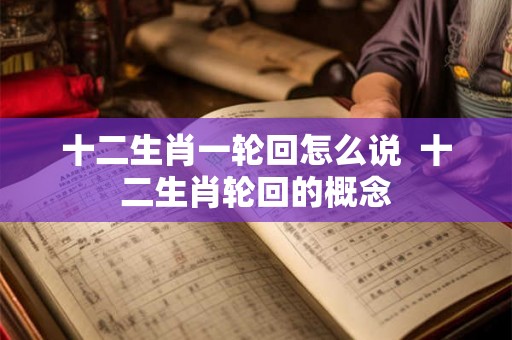 十二生肖一轮回怎么说  十二生肖轮回的概念