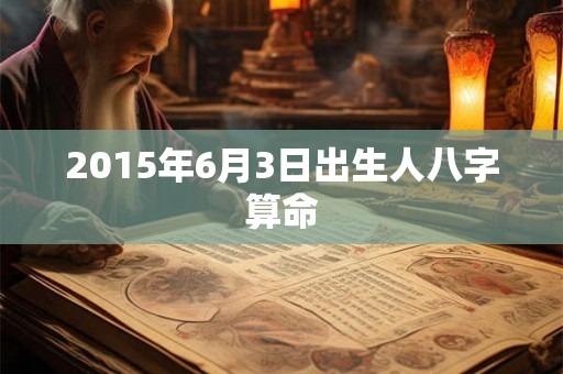 2015年6月3日出生人八字算命 2015年6月3日出生人八字算命