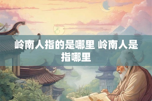 岭南人指的是哪里 岭南人是指哪里