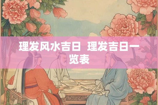 理发风水吉日 理发吉日一览表 理发风水吉日 理发吉日一览表