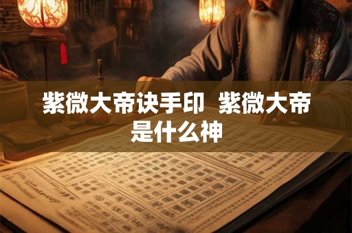 紫微大帝诀手印  紫微大帝是什么神