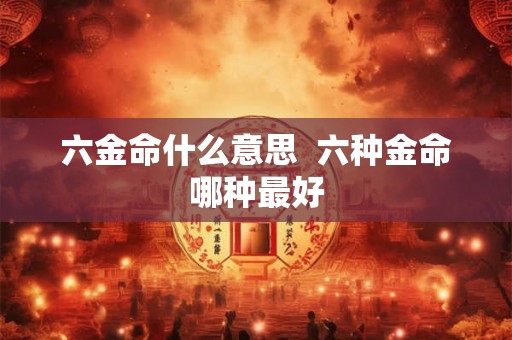 六金命什么意思 六种金命哪种最好 六金命什么意思 六种金命哪种最好
