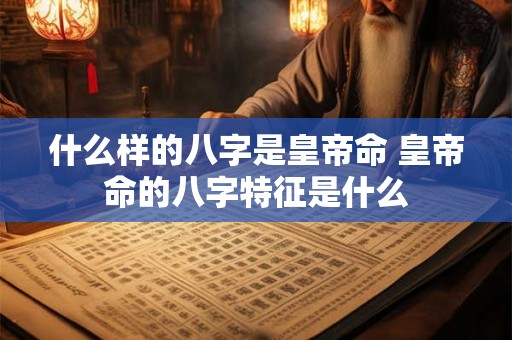 什么样的八字是皇帝命 皇帝命的八字特征是什么