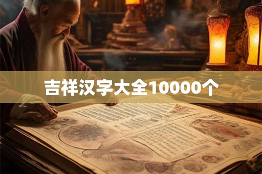 吉祥汉字大全10000个 吉祥汉字大全10000个