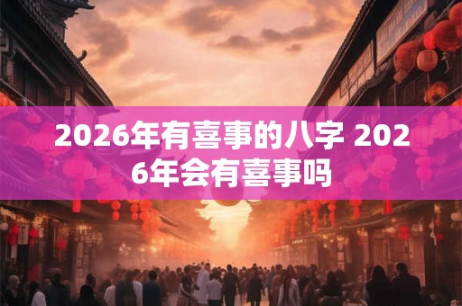 2026年有喜事的八字 2026年会有喜事吗