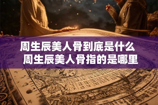 周生辰美人骨到底是什么  周生辰美人骨指的是哪里