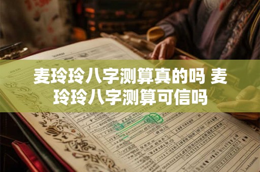 麦玲玲八字测算真的吗 麦玲玲八字测算可信吗 麦玲玲八字测算真的吗 麦玲玲八字测算可信吗