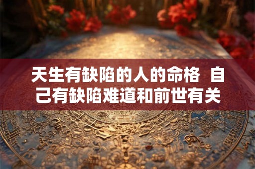 天生有缺陷的人的命格  自己有缺陷难道和前世有关