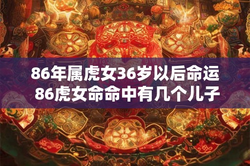 86年属虎女36岁以后命运 86虎女命命中有几个儿子