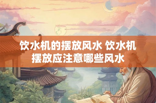 饮水机的摆放风水 饮水机摆放应注意哪些风水